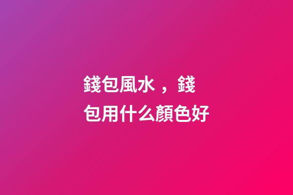 錢包風水，錢包用什么顏色好